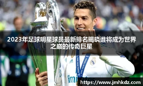 2023年足球明星球员最新排名揭晓谁将成为世界之巅的传奇巨星