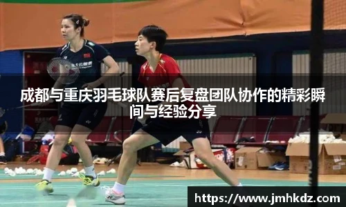 成都与重庆羽毛球队赛后复盘团队协作的精彩瞬间与经验分享