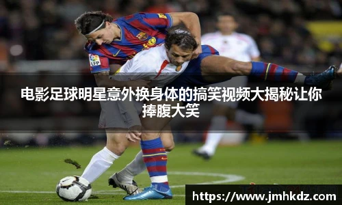电影足球明星意外换身体的搞笑视频大揭秘让你捧腹大笑